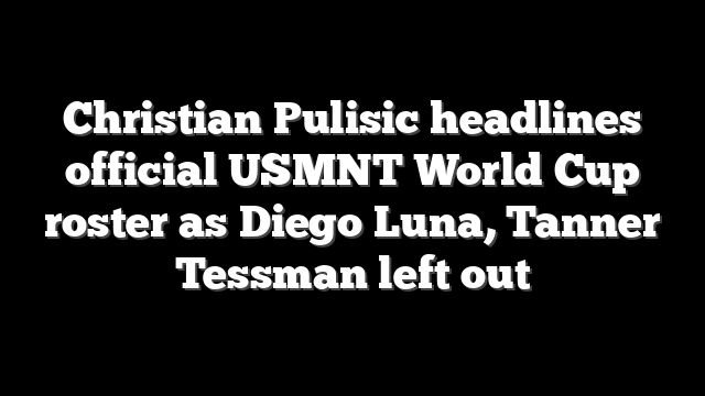 Christian Pulisic headlines official USMNT World Cup roster as Diego Luna, Tanner Tessman left out