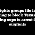 Civil rights groups file lawsuit seeking to block Texas law allowing cops to arrest illegal migrants