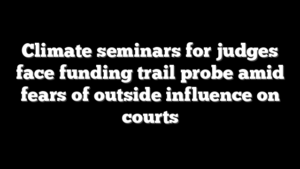 Climate seminars for judges face funding trail probe amid fears of outside influence on courts