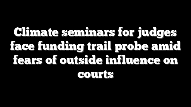 Climate seminars for judges face funding trail probe amid fears of outside influence on courts
