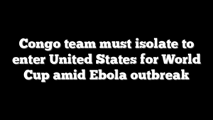 Congo team must isolate to enter United States for World Cup amid Ebola outbreak