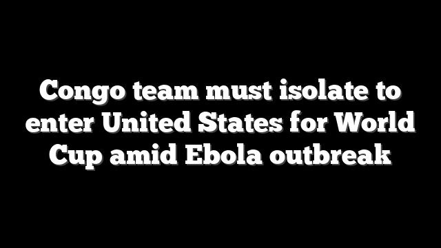 Congo team must isolate to enter United States for World Cup amid Ebola outbreak