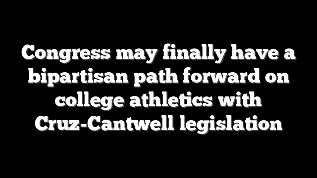 Congress may finally have a bipartisan path forward on college athletics with Cruz-Cantwell legislation