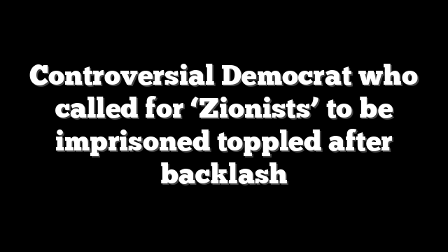 Controversial Democrat who called for ‘Zionists’ to be imprisoned toppled after backlash