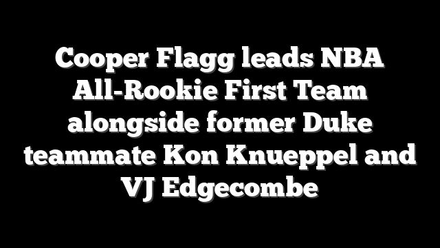 Cooper Flagg leads NBA All-Rookie First Team alongside former Duke teammate Kon Knueppel and VJ Edgecombe