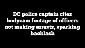DC police captain cites bodycam footage of officers not making arrests, sparking backlash