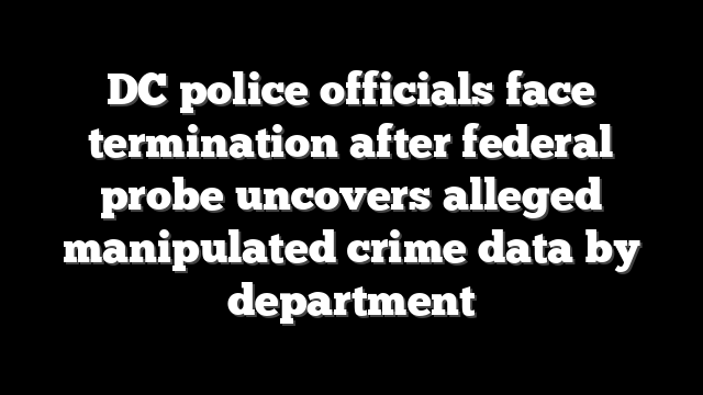 DC police officials face termination after federal probe uncovers alleged manipulated crime data by department