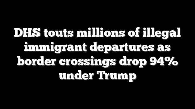 DHS touts millions of illegal immigrant departures as border crossings drop 94% under Trump