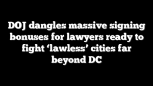 DOJ dangles massive signing bonuses for lawyers ready to fight ‘lawless’ cities far beyond DC