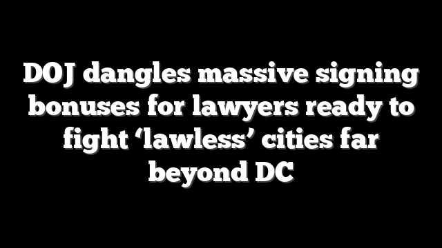 DOJ dangles massive signing bonuses for lawyers ready to fight ‘lawless’ cities far beyond DC