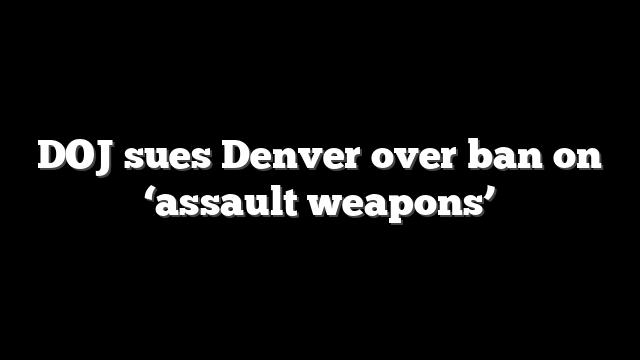 DOJ sues Denver over ban on ‘assault weapons’