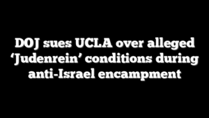 DOJ sues UCLA over alleged ‘Judenrein’ conditions during anti-Israel encampment