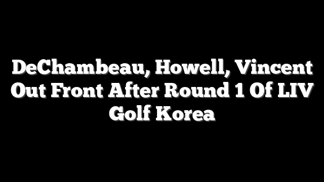 DeChambeau, Howell, Vincent Out Front After Round 1 Of LIV Golf Korea