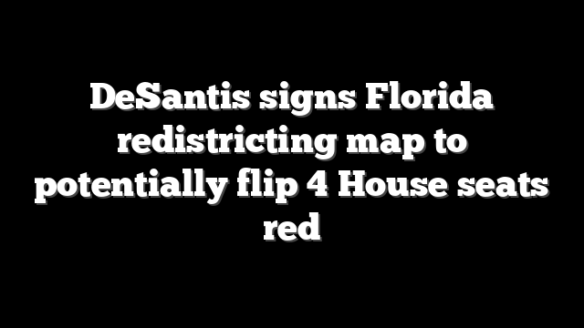 DeSantis signs Florida redistricting map to potentially flip 4 House seats red