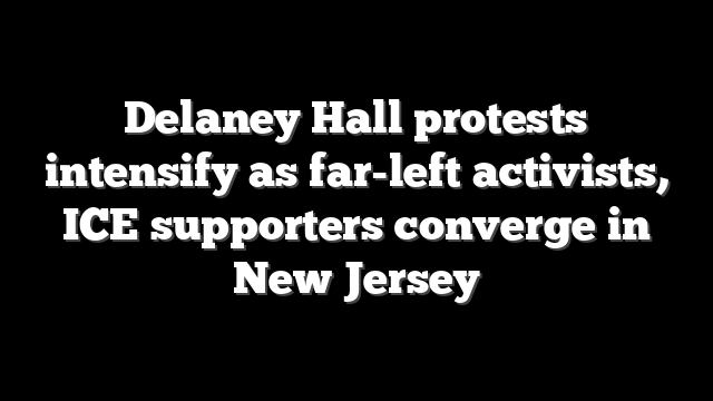 Delaney Hall protests intensify as far-left activists, ICE supporters converge in New Jersey