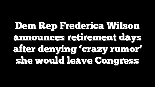 Dem Rep Frederica Wilson announces retirement days after denying ‘crazy rumor’ she would leave Congress
