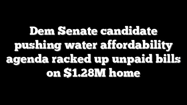 Dem Senate candidate pushing water affordability agenda racked up unpaid bills on $1.28M home