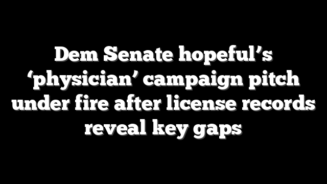 Dem Senate hopeful’s ‘physician’ campaign pitch under fire after license records reveal key gaps