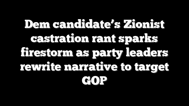 Dem candidate’s Zionist castration rant sparks firestorm as party leaders rewrite narrative to target GOP