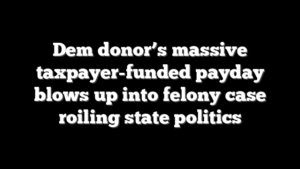 Dem donor’s massive taxpayer-funded payday blows up into felony case roiling state politics