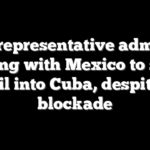 Dem representative admits to working with Mexico to sneak oil into Cuba, despite blockade