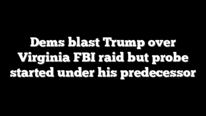 Dems blast Trump over Virginia FBI raid but probe started under his predecessor