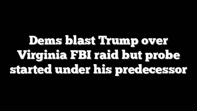 Dems blast Trump over Virginia FBI raid but probe started under his predecessor