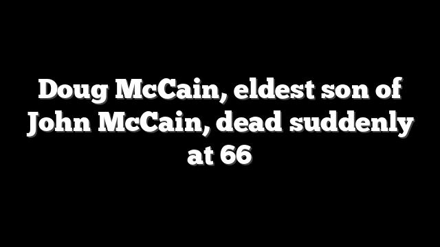 Doug McCain, eldest son of John McCain, dead suddenly at 66