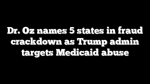 Dr. Oz names 5 states in fraud crackdown as Trump admin targets Medicaid abuse