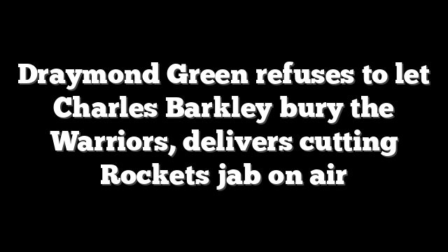 Draymond Green refuses to let Charles Barkley bury the Warriors, delivers cutting Rockets jab on air