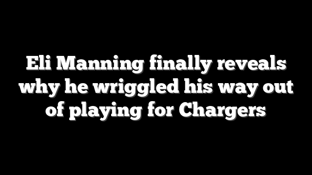 Eli Manning finally reveals why he wriggled his way out of playing for Chargers