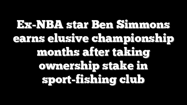 Ex-NBA star Ben Simmons earns elusive championship months after taking ownership stake in sport-fishing club