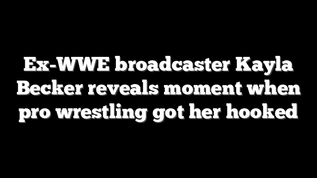 Ex-WWE broadcaster Kayla Becker reveals moment when pro wrestling got her hooked