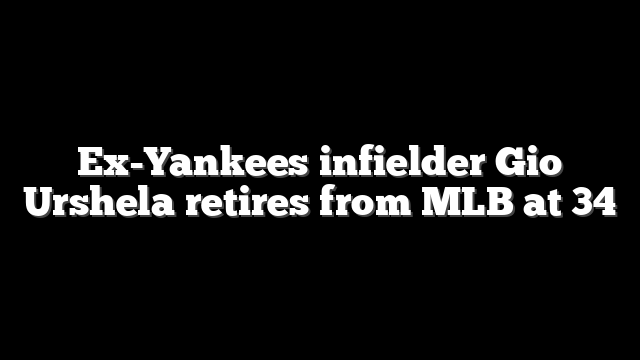 Ex-Yankees infielder Gio Urshela retires from MLB at 34