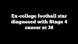 Ex-college football star diagnosed with Stage 4 cancer at 38