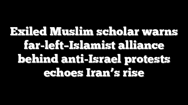 Exiled Muslim scholar warns far-left–Islamist alliance behind anti-Israel protests echoes Iran’s rise