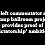 Far-left commentator says Trump ballroom project provides proof of ‘dictatorship’ ambition