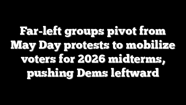 Far-left groups pivot from May Day protests to mobilize voters for 2026 midterms, pushing Dems leftward