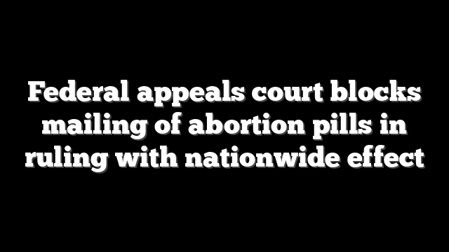 Federal appeals court blocks mailing of abortion pills in ruling with nationwide effect
