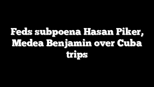 Feds subpoena Hasan Piker, Medea Benjamin over Cuba trips