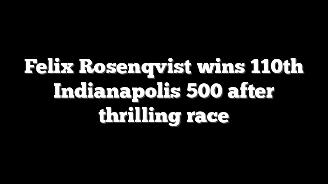 Felix Rosenqvist wins 110th Indianapolis 500 after thrilling race