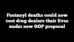 Fentanyl deaths could now cost drug dealers their lives under new GOP proposal