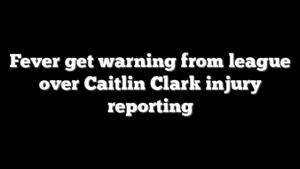 Fever get warning from league over Caitlin Clark injury reporting