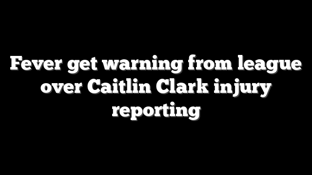 Fever get warning from league over Caitlin Clark injury reporting