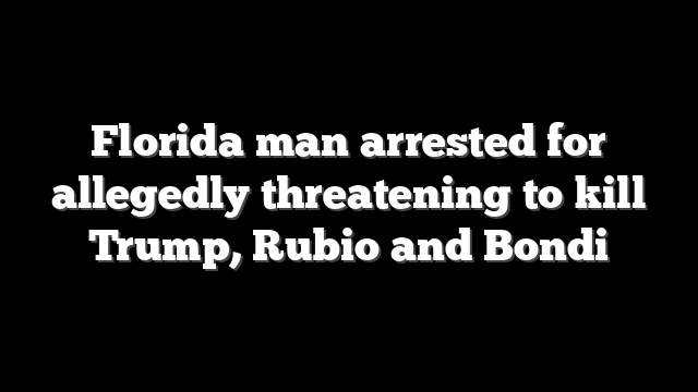 Florida man arrested for allegedly threatening to kill Trump, Rubio and Bondi