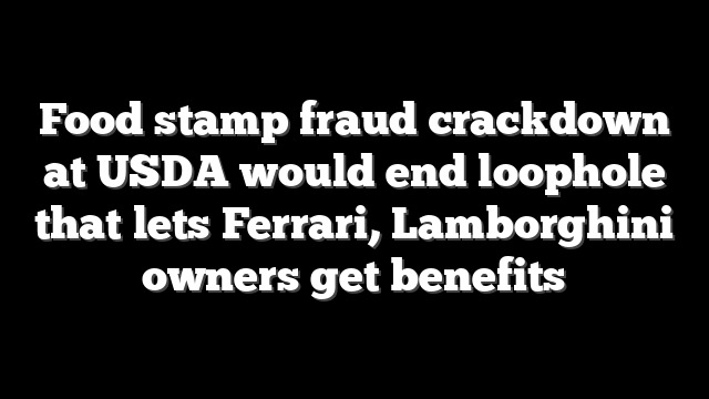 Food stamp fraud crackdown at USDA would end loophole that lets Ferrari, Lamborghini owners get benefits