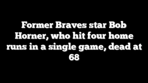 Former Braves star Bob Horner, who hit four home runs in a single game, dead at 68