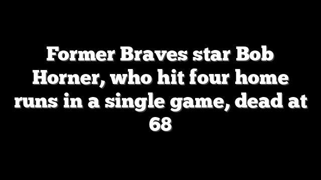 Former Braves star Bob Horner, who hit four home runs in a single game, dead at 68