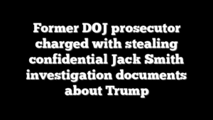 Former DOJ prosecutor charged with stealing confidential Jack Smith investigation documents about Trump