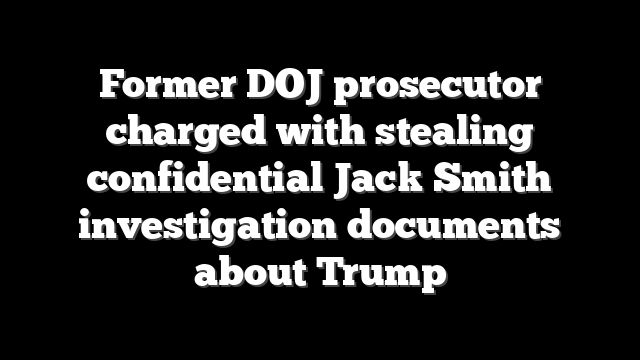 Former DOJ prosecutor charged with stealing confidential Jack Smith investigation documents about Trump